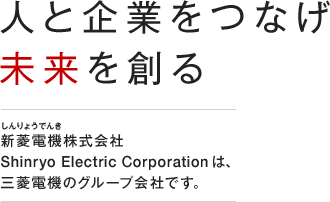 人と企業をつなげ未来を創る 新菱電機株式会社（Shinryo Electric Corporation）は、三菱電機のグループ会社です。
